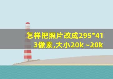 怎样把照片改成295*413像素,大小20k ~20k